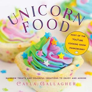 Unicorn Food: Rainbow Treats and Colorful Creations to Enjoy and Admire by Cayla Gallagher