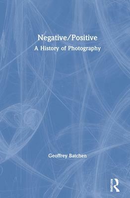 Negative/Positive: A History of Photography by Geoffrey Batchen