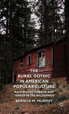 The Rural Gothic in American Popular Culture: Backwoods Horror and Terror in the Wilderness by Bernice M. Murphy