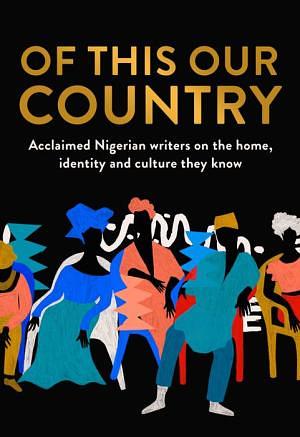 Of This Our Country: Acclaimed Nigerian Writers on the Home, Identity and Culture They Know by Anietie Isong, Lola Shoneyin, Abi Daré, Okey Ndibe, Caleb Femi, Sefi Atta, Chigozie Obioma, Yomi Adegoke, Ayọ̀bámi Adébáyọ̀, Chimamanda Ngozi Adichie, Helon Habila, Irenosen Okojie, Inua Ellams, Abubakar Adam Ibrahim, Chịkọdịlị Emelụmadụ, Ike Anya, Nels Abbey, Cheluchi Onyemelukwe, JK Chukwu, Chika Unigwe, Hafsa Zayyan, Oyinkan Akande, Umar Turaki, Bolu Babalola
