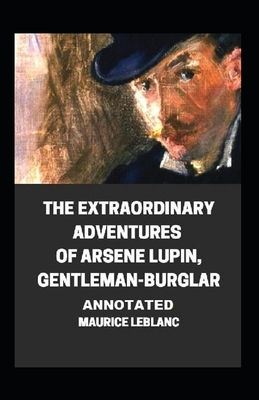 The Extraordinary Adventures of Arsene Lupin, Gentleman-Burglar Annotated by Maurice Leblanc