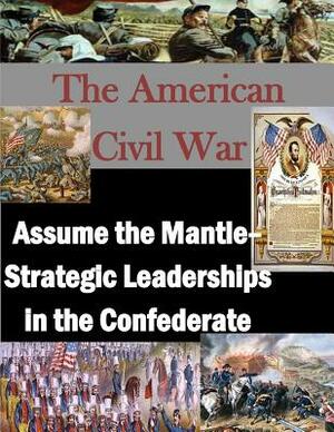 The American Civil War: Assume the Mantle - Strategic Leadership in the Confederate by U. S. Army War College