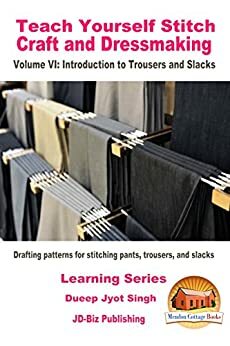 Teach Yourself Stitch Craft and Dressmaking Volume VI: Introduction to Trousers and Slacks - Drafting patterns for stitching pants, trousers, and slacks by Mendon Cottage Books, Dueep Jyot Singh, John Davidson