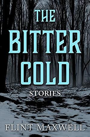 The Bitter Cold: Five Terrifying Tales by Flint Maxwell