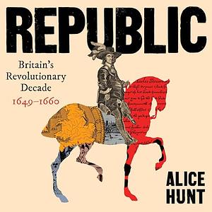 Republic: Britain's Revolutionary Decade, 1649-1660 by Alice Hunt