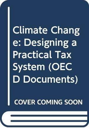 Climate Change: Designing a Practical Tax System by Organisation for Economic Co-operation and Development, Organisation for Economic Co-operation and Development (OECD) Staff, OECD Staff, Organisation for Economic Co-operation and Development. Environment Committee