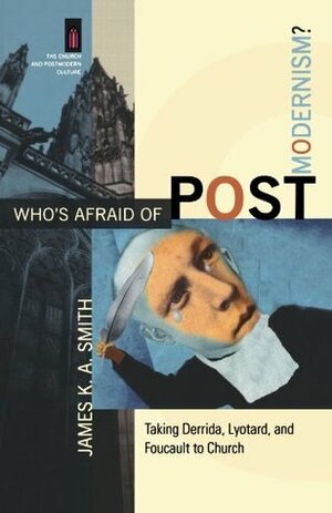 Who's Afraid of Postmodernism?: Taking Derrida, Lyotard, and Foucault to Church by James K.A. Smith