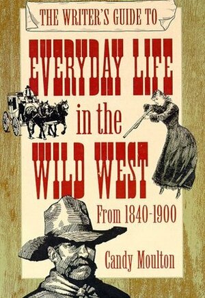 The Writer's Guide to Everyday Life in the Wild West: 1840 to 1900 by Candy Vyvey Moulton