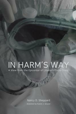 In Harm's Way: : A View from the Epicenter of Liberia's Ebola Crisis by Karen J. Gruver, Nancy D. Sheppard