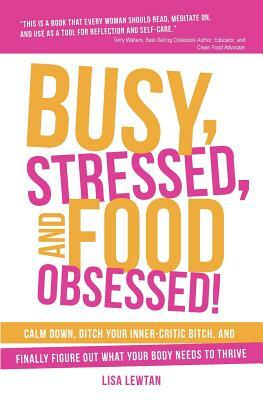 Busy, Stressed, and Food Obsessed!: Calm Down, Ditch Your Inner-Critic Bitch, and Finally Figure Out What Your Body Needs to Thrive by Lisa Lewtan