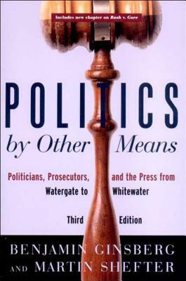 Politics by Other Means: Politicians, Prosecutors, and the Press from Watergate to Whitewater by Benjamin Ginsberg, Martin Shefter