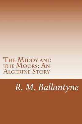 The Middy and the Moors: An Algerine Story by R. M. Ballantyne