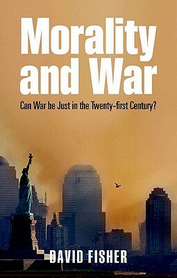 Morality and War: Can War Be Just in the Twenty-First Century? by David Fisher