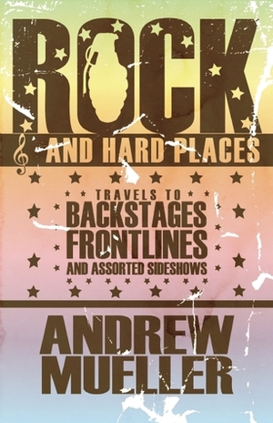 Rock and Hard Places: Travels to Backstages, Frontlines and Assorted Sideshows by Andrew Mueller
