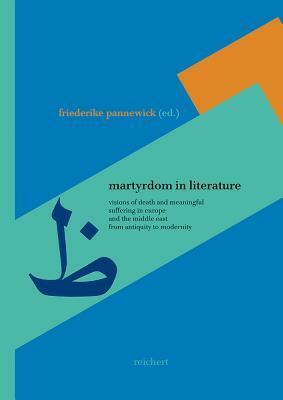 Martyrdom in Literature: Visions of Death and Meaningful Suffering in Europe and the Middle East from Antiquity to Modernity by Friederike Pannewick
