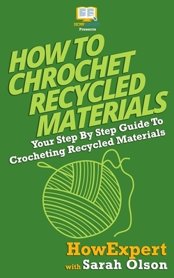 How To Crochet Recycled Materials: Your Step-By-Step Guide To Crocheting Recycled Materials by Sarah Olson, Howexpert Press