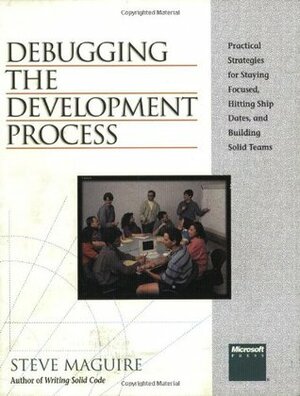 Debugging the Development Process: Practical Strategies for Staying Focused, Hitting Ship Dates, and Building Solid Teams by Steve Maguire