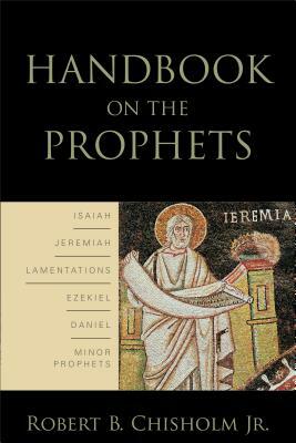 Handbook on the Prophets: Isaiah, Jeremiah, Lamentations, Ezekiel, Daniel, Minor Prophets by Robert B. Chisholm Jr.