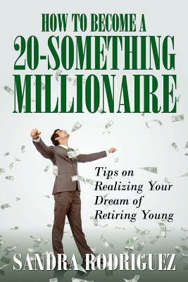 How to Become a 20-Something Millionaire: Tips on Realizing Your Dream of Retiring Young by Sandra Rodriguez