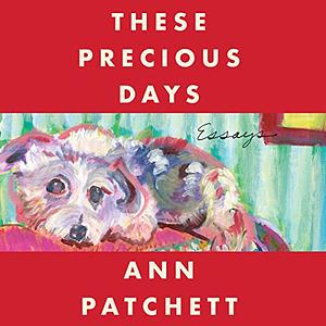 These Precious Days: Essays by Ann Patchett