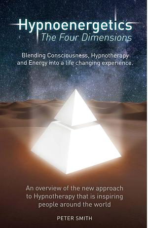 Hypnoenergetics - The Four Dimensions: An overview of the new approach to Hypnotherapy that is inspiring people around the world by Peter Smith