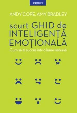 Scurt ghid de inteligență emoțională: Cum să ai succes într-o lume nebună by Andy Cope, Amy Bradley