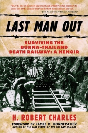 Last Man Out: Surviving the Burma-Thailand Death Railway: A Memoir by James D. Hornfischer, H. Robert Charles