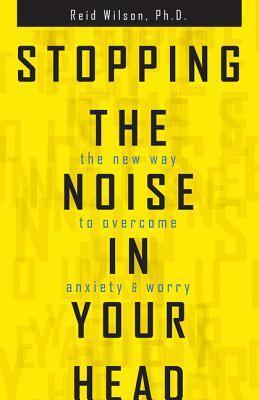Stopping the Noise in Your Head: The New Way to Overcome Anxiety and Worry by R. Reid Wilson