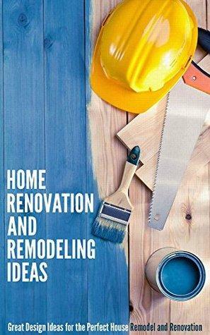 Home Renovation and Remodeling Ideas: Great Design Ideas for the Perfect House Remodel and Renovation by Debra Morrison