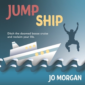 Jump Ship: Ditch the doomed booze cruise and reclaim your life by Jo Morgan