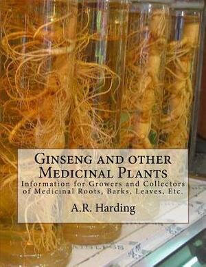 Ginseng and other Medicinal Plants: Information for Growers and Collectors of Medicinal Roots, Barks, Leaves, Etc. by A. R. Harding