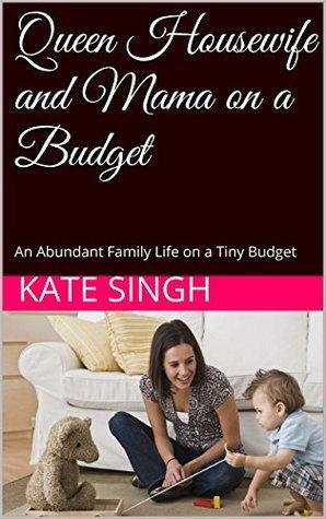 Queen Housewife and Mama on a Budget: An Abundant Family Life on a Tiny Budget by Kate Singh