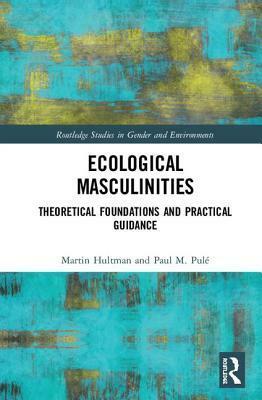 Ecological Masculinities: Re-Conceptualising Modern Western Men and Masculinities in the Anthropocene by Martin Hultman
