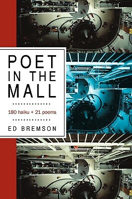 Poet in the Mall: 180 Haiku + 21 Poems by Bremson Ed Bremson, Ed Bremson