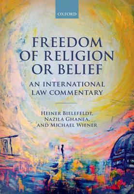 Freedom of Religion or Belief: An International Law Commentary by Michael Wiener, Heiner Bielefeldt, Nazila Ghanea