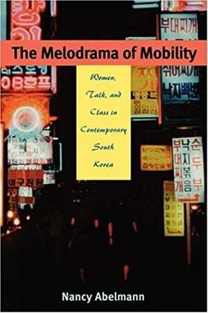 The Melodrama of Mobility: Women, Talk, and Class in Contemporary South Korea by Nancy Abelmann