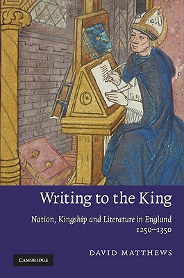 Writing to the King: Nation, Kingship and Literature in England, 1250-1350 by David Matthews