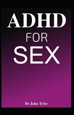 ADHD for Sex: Understanding the relationship between Attention Deficit Hyperactivity Disorder (ADHD) and Sex by John Tyler