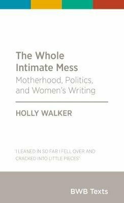 The Whole Intimate Mess: Motherhood, Politics, and Women's Writing by Holly Walker