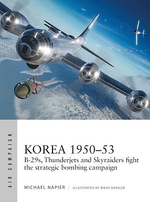 Korea 1950–53: B-29s, Thunderjets and Skyraiders Fight the Strategic Bombing Campaign by Michael Napier