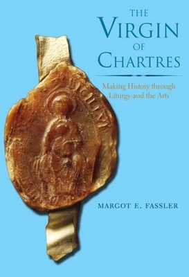 The Virgin of Chartres: Making History Through Liturgy and the Arts by Margot E. Fassler