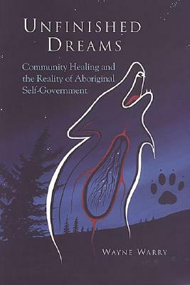 Unfinished Dreams: Community Healing and the Reality of Aboriginal Self-government by Wayne Warry