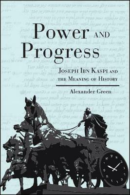 Power and Progress: Joseph Ibn Kaspi and the Meaning of History by Alexander Green