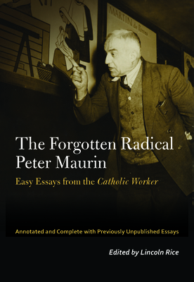 The Forgotten Radical Peter Maurin: Easy Essays from the Catholic Worker by Peter Maurin