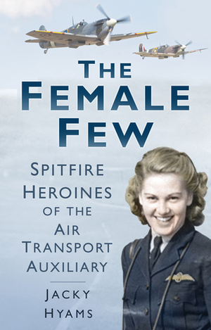 The Female Few: Spitfire Heroines of the Air Transport Auxiliary by Jacky Hyams
