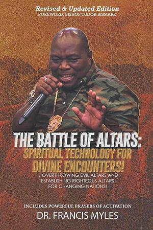 Battle of Altars: Spiritual Technology for Divine Encounters: Overthrowing Evil Altars and Establishing Righteous Altars for Changing Nations! by Francis Myles