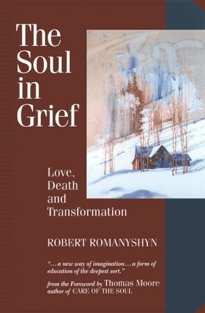 The Soul in Grief: Love, Death, and Transformation by Robert Romanyshyn