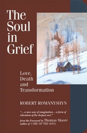 The Soul in Grief: Love, Death, and Transformation by Robert Romanyshyn