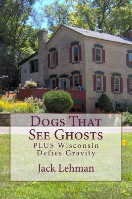 Dogs That See Ghosts: PLUS Wisconsin Defies Gravity by Jack Lehman