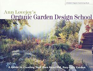 Ann Lovejoy's Organic Garden Design School: A Guide for Creating Your Own Beautiful, Easy-Care Garden by Ann Lovejoy